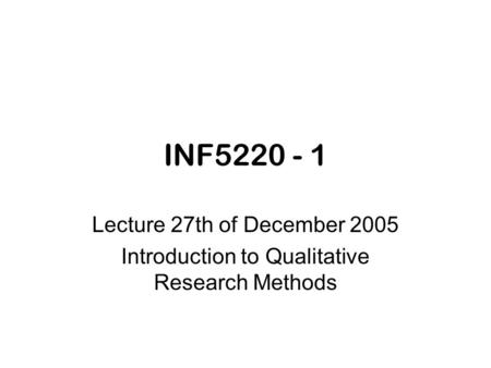 INF5220 - 1 Lecture 27th of December 2005 Introduction to Qualitative Research Methods.