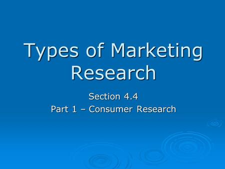 Types of Marketing Research Section 4.4 Part 1 – Consumer Research.