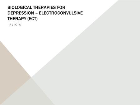 BIOLOGICAL THERAPIES FOR DEPRESSION – ELECTROCONVULSIVE THERAPY (ECT) ALICIA.
