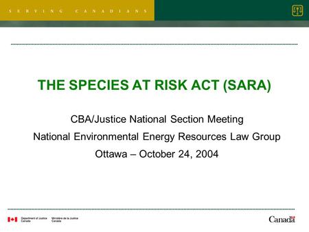 THE SPECIES AT RISK ACT (SARA) CBA/Justice National Section Meeting National Environmental Energy Resources Law Group Ottawa – October 24, 2004.