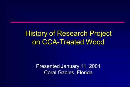 History of Research Project on CCA-Treated Wood Presented January 11, 2001 Coral Gables, Florida.