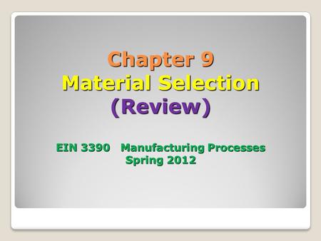 Chapter 9 Material Selection (Review) EIN 3390 Manufacturing Processes Spring 2012.
