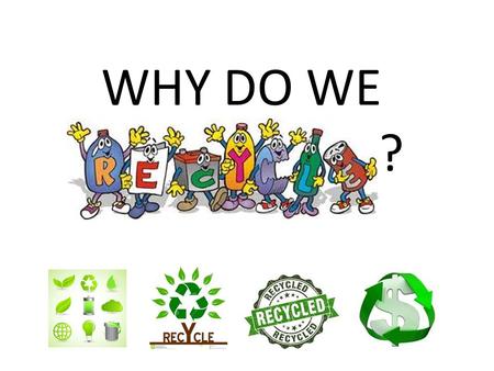 WHY DO WE. ?. Recycling Recycling helps extend the life and usefulness of something that has already served its initial purpose by producing something.