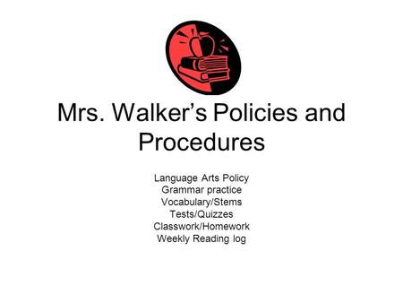 Mrs. Walker’s Policies and Procedures Language Arts Policy Grammar practice Vocabulary/Stems Tests/Quizzes Classwork/Homework Weekly Reading log.