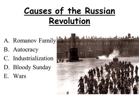 Causes of the Russian Revolution A.Romanov Family B.Autocracy C.Industrialization D.Bloody Sunday E.Wars.
