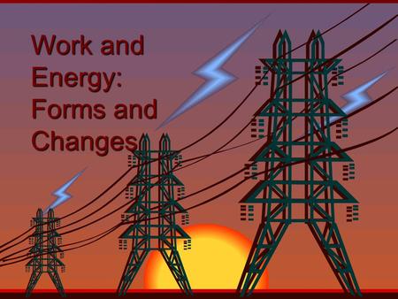 Work and Energy: Forms and Changes What is Work? Remember that a force is a push or a pull. Work requires both force and motion Remember that a force.