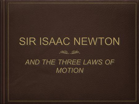 SIR ISAAC NEWTON AND THE THREE LAWS OF MOTION. LAWS OF MOTION ARISTOTLE (384-322 B.C.) - Greek scientist, philosopher. Felt a force was needed to move.