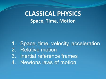 CLASSICAL PHYSICS Space, Time, Motion 1.Space, time, velocity, acceleration 2.Relative motion 3.Inertial reference frames 4.Newtons laws of motion.