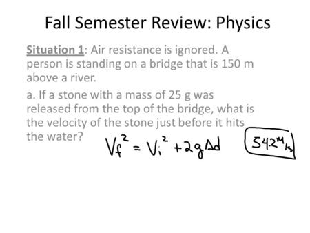 Fall Semester Review: Physics Situation 1: Air resistance is ignored. A person is standing on a bridge that is 150 m above a river. a. If a stone with.