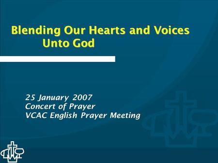Blending Our Hearts and Voices Unto God 25 January 2007 Concert of Prayer VCAC English Prayer Meeting.