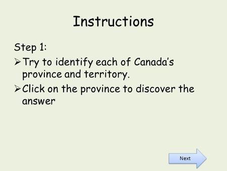 Instructions Step 1: Try to identify each of Canada’s province and territory. Click on the province to discover the answer Next.