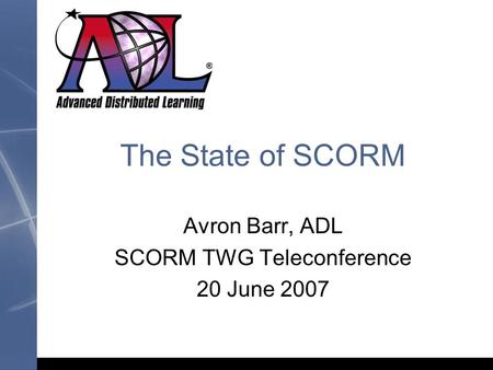 The State of SCORM Avron Barr, ADL SCORM TWG Teleconference 20 June 2007.