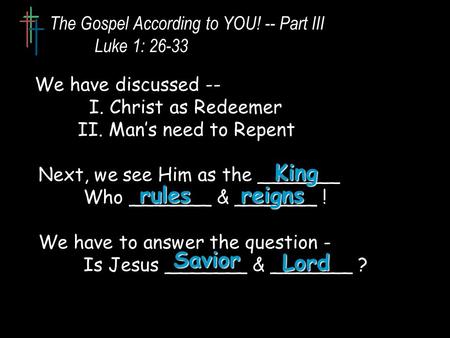 The Gospel According to YOU! -- Part III Luke 1: 26-33 We have discussed -- I. Christ as Redeemer II. Man’s need to Repent Next, we see Him as the _______.