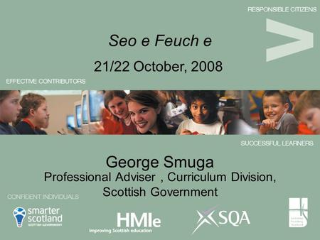 George Smuga 21/22 October, 2008 Seo e Feuch e Professional Adviser, Curriculum Division, Scottish Government.