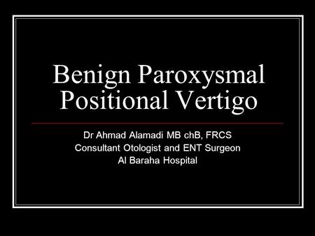 Benign Paroxysmal Positional Vertigo Dr Ahmad Alamadi MB chB, FRCS Consultant Otologist and ENT Surgeon Al Baraha Hospital.