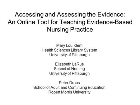 Accessing and Assessing the Evidence: An Online Tool for Teaching Evidence-Based Nursing Practice Mary Lou Klem Health Sciences Library System University.