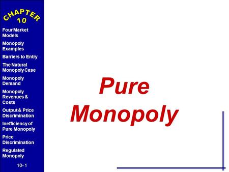 10- 1 Four Market Models Monopoly Examples Barriers to Entry The Natural Monopoly Case Monopoly Demand Monopoly Revenues & Costs Output & Price Discrimination.