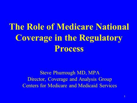 1 The Role of Medicare National Coverage in the Regulatory Process Steve Phurrough MD, MPA Director, Coverage and Analysis Group Centers for Medicare and.