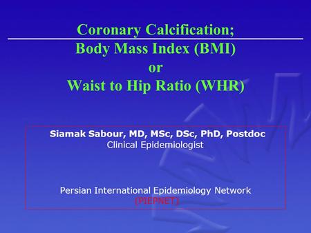 Coronary Calcification; Body Mass Index (BMI) or Waist to Hip Ratio (WHR) Siamak Sabour, MD, MSc, DSc, PhD, Postdoc Clinical Epidemiologist Persian International.