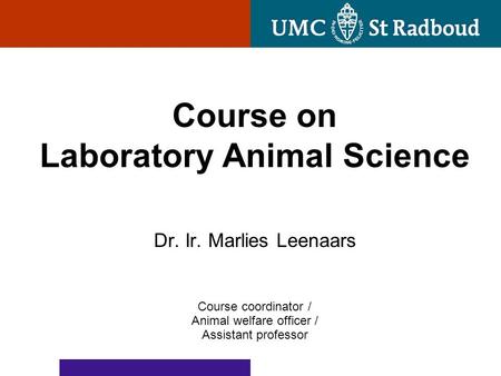 Dr. Ir. Marlies Leenaars Course coordinator / Animal welfare officer / Assistant professor Course on Laboratory Animal Science.