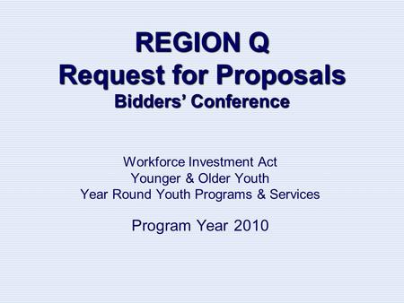 REGION Q Request for Proposals Bidders’ Conference Workforce Investment Act Younger & Older Youth Year Round Youth Programs & Services Program Year 2010.