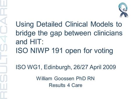 Using Detailed Clinical Models to bridge the gap between clinicians and HIT: ISO NIWP 191 open for voting ISO WG1, Edinburgh, 26/27 April 2009 William.