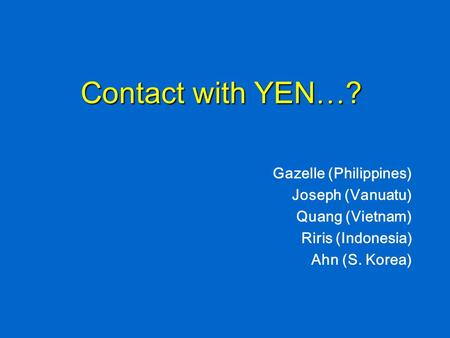 Contact with YEN … ? Gazelle (Philippines) Joseph (Vanuatu) Quang (Vietnam) Riris (Indonesia) Ahn (S. Korea)
