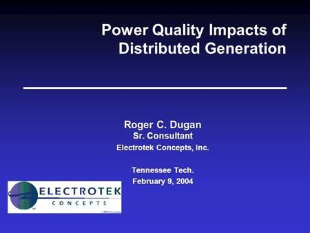 Power Quality Impacts of Distributed Generation Roger C. Dugan Sr. Consultant Electrotek Concepts, Inc. Tennessee Tech. February 9, 2004.