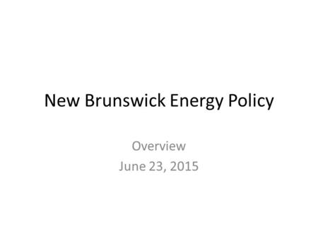 New Brunswick Energy Policy Overview June 23, 2015.