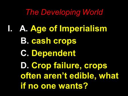 The Developing World I. A. Age of Imperialism B. cash crops C. Dependent D. Crop failure, crops often aren’t edible, what if no one wants?