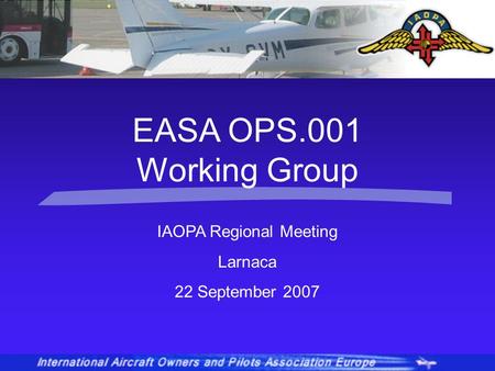IAOPA Regional Meeting Larnaca 22 September 2007 EASA OPS.001 Working Group.