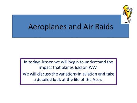 Aeroplanes and Air Raids In todays lesson we will begin to understand the impact that planes had on WWI We will discuss the variations in aviation and.