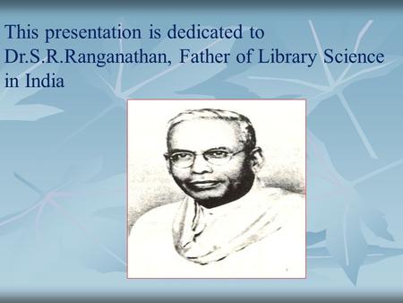 This presentation is dedicated to Dr.S.R.Ranganathan, Father of Library Science in India.