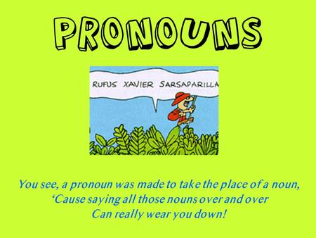 Pronouns You see, a pronoun was made to take the place of a noun, ‘Cause saying all those nouns over and over Can really wear you down!