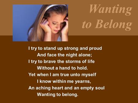 Wanting to Belong I try to stand up strong and proud And face the night alone; I try to brave the storms of life Without a hand to hold. Yet when I am.