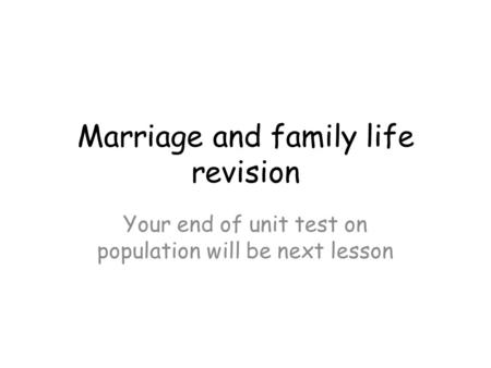 Marriage and family life revision Your end of unit test on population will be next lesson.