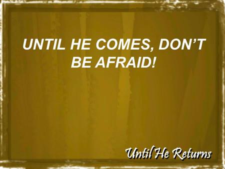 Until He Returns UNTIL HE COMES, DON’T BE AFRAID!.