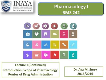 Pharmacology I BMS 242 Lecture I (Continued) Introduction; Scope of Pharmacology Routes of Drug Administration Dr. Aya M. Serry 2015/2016.