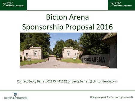 Doing our part, for our part of the world Bicton Arena Sponsorship Proposal 2016 Doing our part, for our part of the world Contact Beccy Barrett 01395.