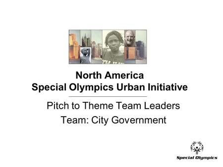 North America Special Olympics Urban Initiative Pitch to Theme Team Leaders Team: City Government.