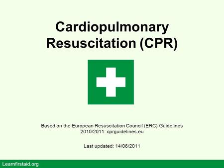 Cardiopulmonary Resuscitation (CPR) Based on the European Resuscitation Council (ERC) Guidelines 2010/2011: cprguidelines.eu Last updated: 14/06/2011 Learnfirstaid.org.