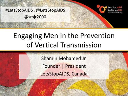 Engaging Men in the Prevention of Vertical Transmission Shamin Mohamed Jr. Founder | President LetsStopAIDS,