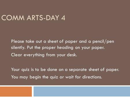 COMM ARTS-DAY 4 Please take out a sheet of paper and a pencil/pen silently. Put the proper heading on your paper. Clear everything from your desk. Your.