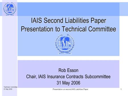 Presentation on second IAIS Liabilities Paper1 Technical Committee 31 May 2006 IAIS Second Liabilities Paper Presentation to Technical Committee Rob Esson.