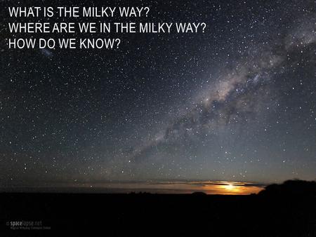 What is the Milky Way? WHERE ARE WE IN THE MILKY WAY? How do we know?