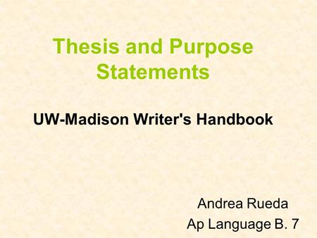 Thesis and Purpose Statements UW-Madison Writer's Handbook Andrea Rueda Ap Language B. 7.