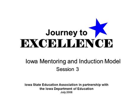 Journey to EXCELLENCE Iowa Mentoring and Induction Model Session 3 Iowa State Education Association in partnership with the Iowa Department of Education.