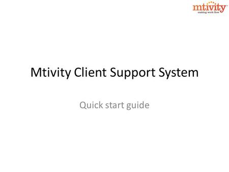 Mtivity Client Support System Quick start guide. Mtivity Client Support System We are very pleased to announce the launch of a new Client Support System.