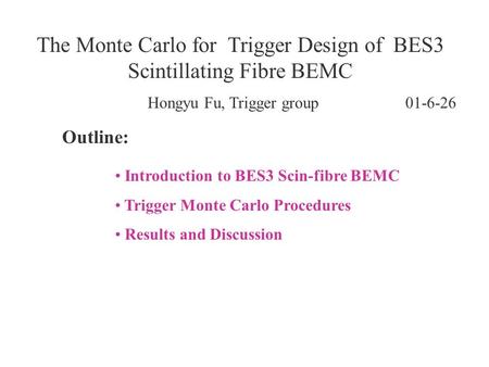Hongyu Fu, Trigger group 01-6-26 The Monte Carlo for Trigger Design of BES3 Scintillating Fibre BEMC Outline: Introduction to BES3 Scin-fibre BEMC Trigger.
