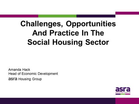 Challenges, Opportunities And Practice In The Social Housing Sector Amanda Hack Head of Economic Development asra Housing Group.